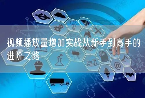 视频播放量增加实战从新手到高手的进阶之路