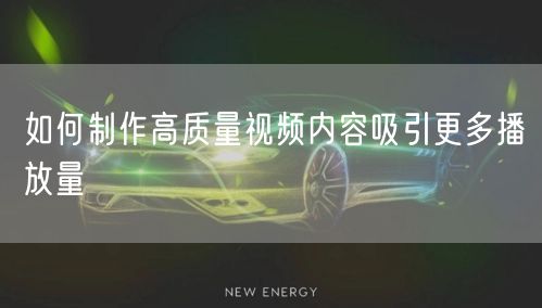 如何制作高质量视频内容吸引更多播放量