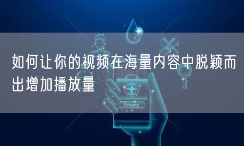 如何让你的视频在海量内容中脱颖而出增加播