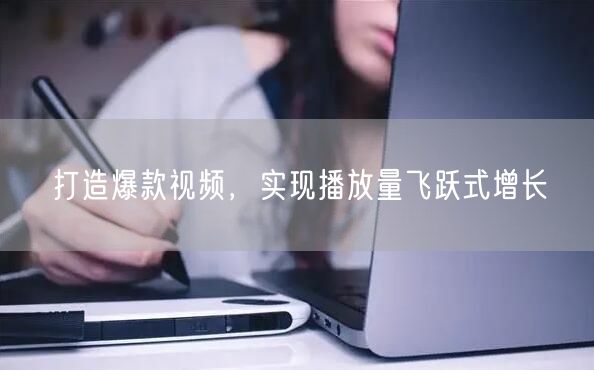 打造爆款视频，实现播放量飞跃式增长