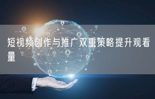 短视频创作与推广双重策略提升观看量
