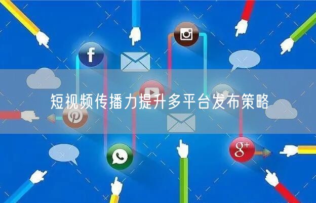 短视频传播力提升多平台发布策略