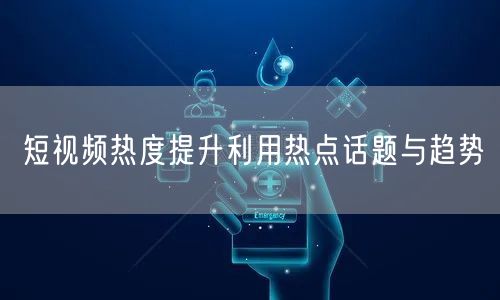 短视频热度提升利用热点话题与趋势
