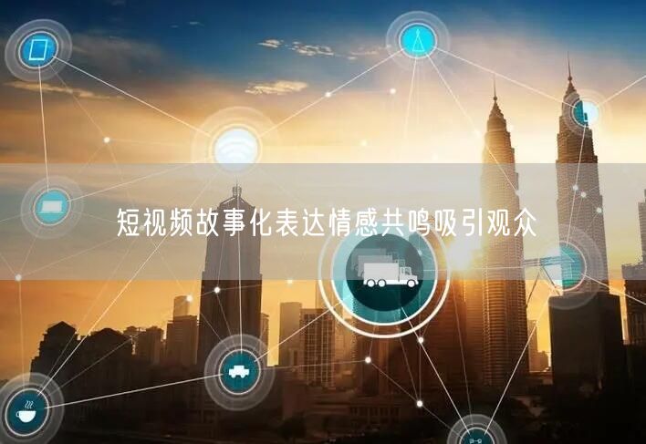 短视频故事化表达情感共鸣吸引观众