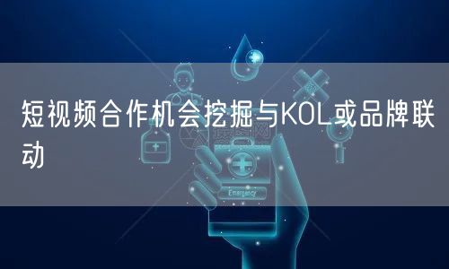 短视频合作机会挖掘与KOL或品牌联动