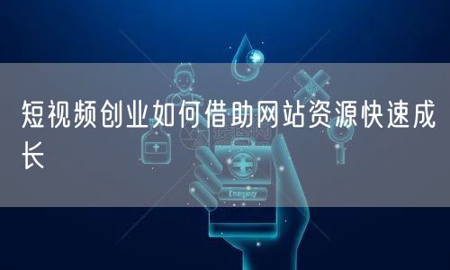 短视频创业如何借助网站资源快速成长