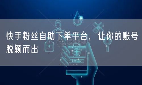 快手粉丝自助下单平台，让你的账号脱颖而出