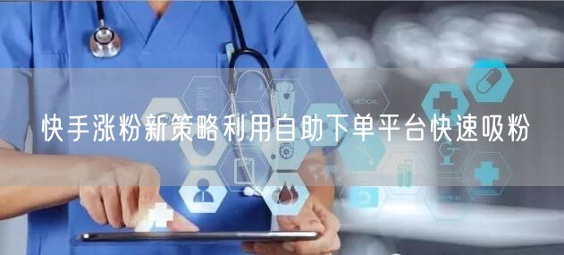 快手涨粉新策略利用自助下单平台快速吸粉
