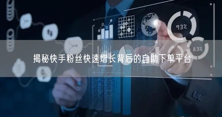 揭秘快手粉丝快速增长背后的自助下单平台