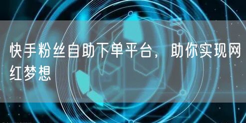 快手粉丝自助下单平台，助你实现网红梦想