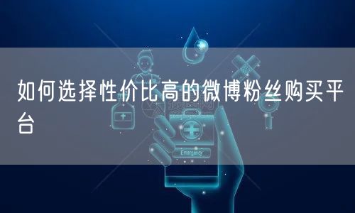 如何选择性价比高的微博粉丝购买平台