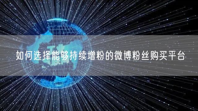 如何选择能够持续增粉的微博粉丝购买平台
