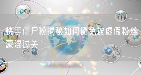 快手僵尸粉揭秘如何避免被虚假粉丝蒙混过关