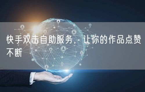 快手双击自助服务，让你的作品点赞不断