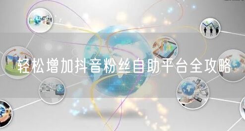 轻松增加抖音粉丝自助平台全攻略