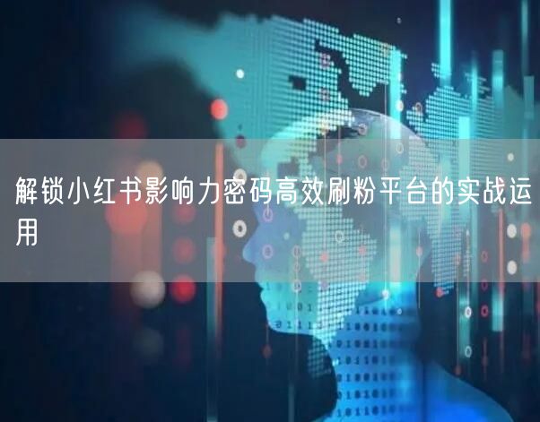 解锁小红书影响力密码高效刷粉平台的实战运