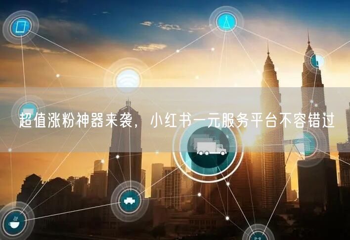 超值涨粉神器来袭，小红书一元服务平台不容