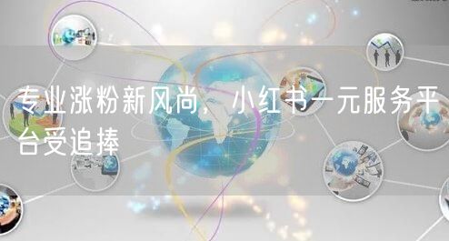 专业涨粉新风尚，小红书一元服务平台受追捧