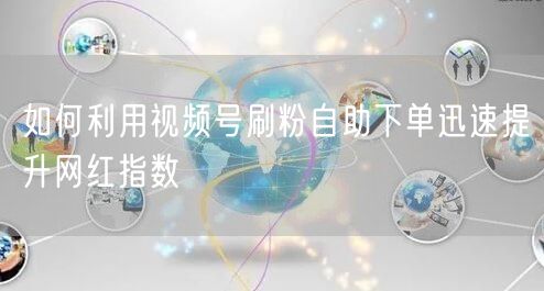 如何利用视频号刷粉自助下单迅速提升网红指