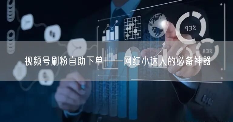 视频号刷粉自助下单——网红小达人的必备神