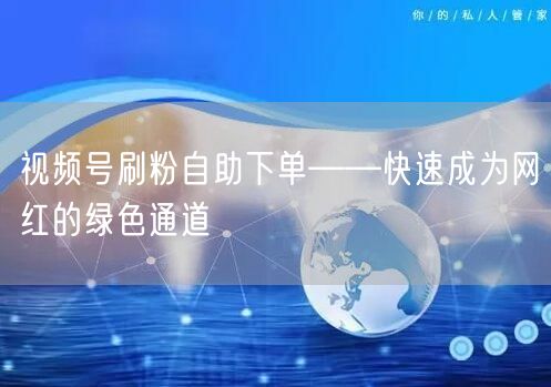 视频号刷粉自助下单——快速成为网红的绿色