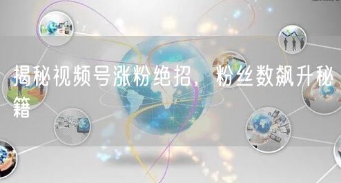 揭秘视频号涨粉绝招，粉丝数飙升秘籍