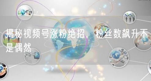 揭秘视频号涨粉绝招，粉丝数飙升不是偶然