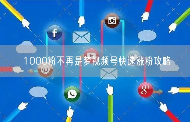 1000粉不再是梦视频号快速涨粉攻略
