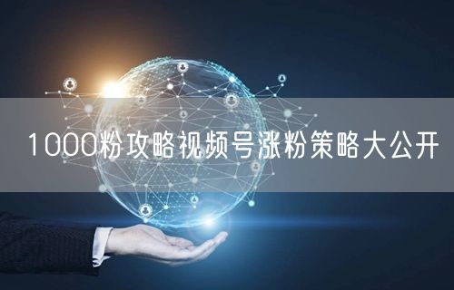 1000粉攻略视频号涨粉策略大公开