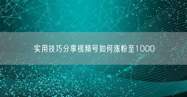 实用技巧分享视频号如何涨粉至1000