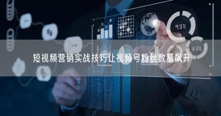 短视频营销实战技巧让视频号粉丝数量飙升