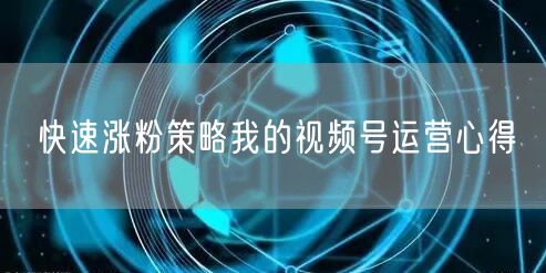 快速涨粉策略我的视频号运营心得
