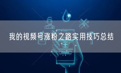 我的视频号涨粉之路实用技巧总结