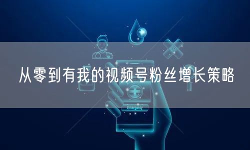 从零到有我的视频号粉丝增长策略