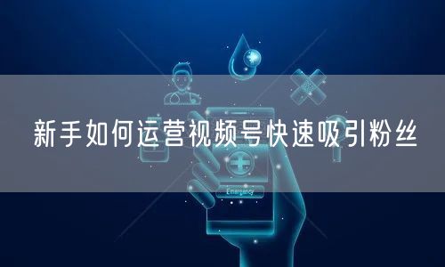 新手如何运营视频号快速吸引粉丝