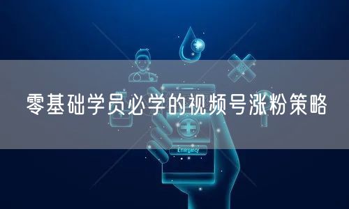 零基础学员必学的视频号涨粉策略