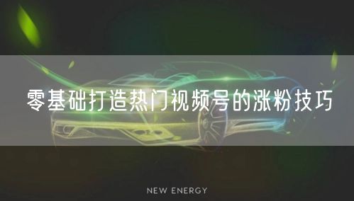 零基础打造热门视频号的涨粉技巧