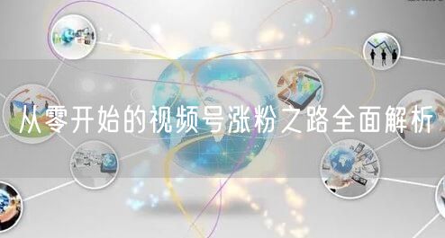 从零开始的视频号涨粉之路全面解析