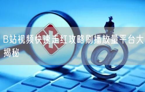 B站视频快速走红攻略刷播放量平台大揭秘