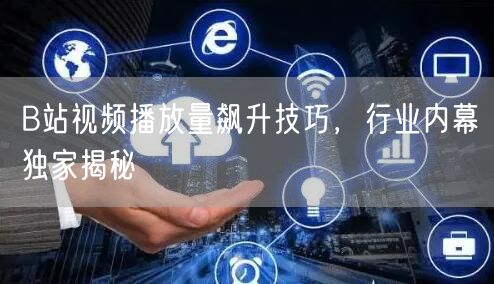 B站视频播放量飙升技巧，行业内幕独家揭秘