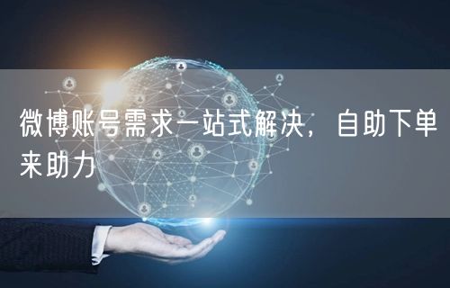 微博账号需求一站式解决，自助下单来助力