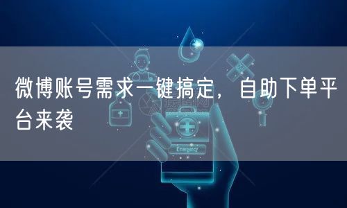 微博账号需求一键搞定，自助下单平台来袭