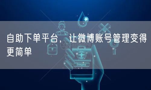 自助下单平台，让微博账号管理变得更简单