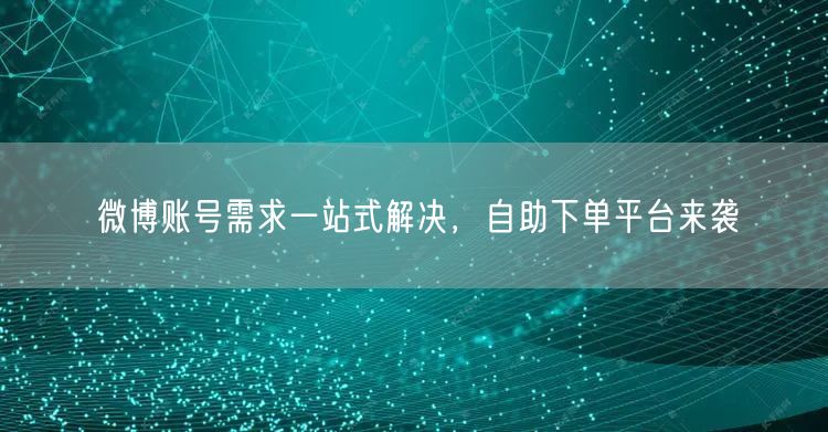 微博账号需求一站式解决，自助下单平台来袭