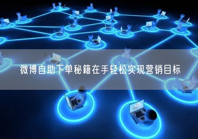 微博自助下单秘籍在手轻松实现营销目标