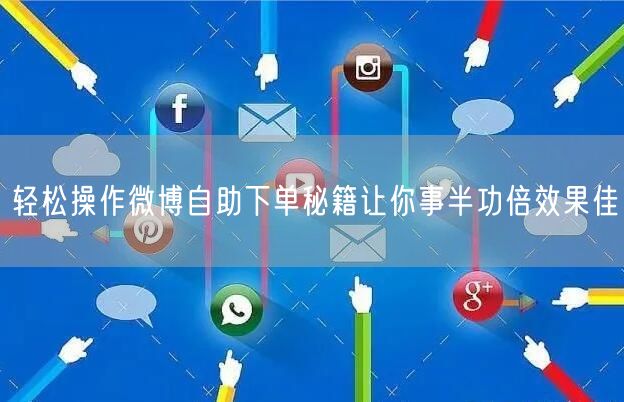 轻松操作微博自助下单秘籍让你事半功倍效果