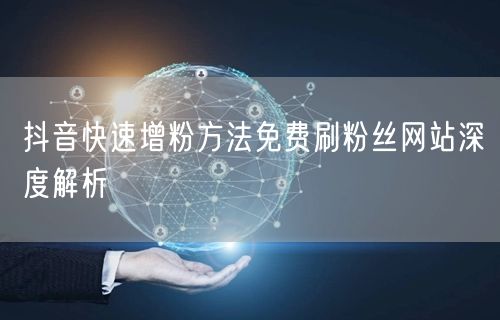 抖音快速增粉方法免费刷粉丝网站深度解析