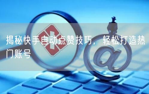 揭秘快手自动点赞技巧，轻松打造热门账号