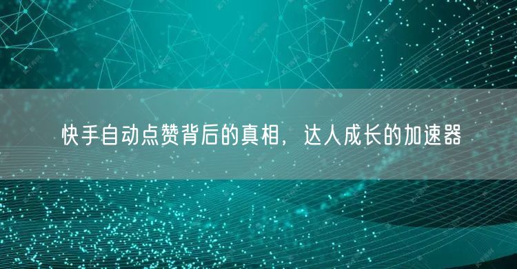 快手自动点赞背后的真相，达人成长的加速器
