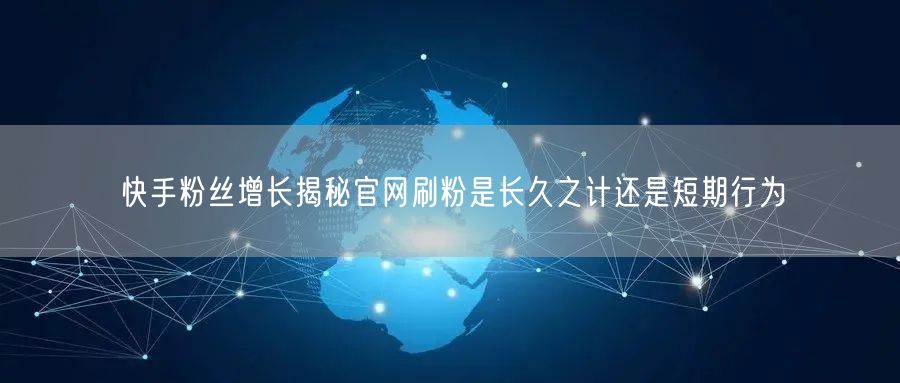 快手粉丝增长揭秘官网刷粉是长久之计还是短